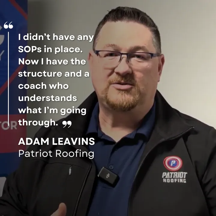 "I didn't have any SOPs in place. Now I have the structure and a coach who understands what I'm going through." Adam Leavins, Patriot Roofing