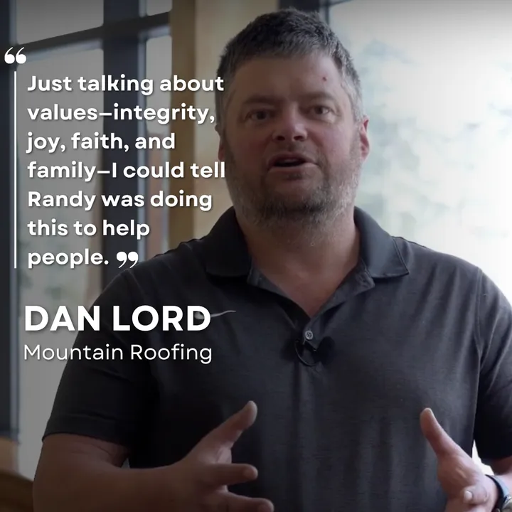 "Just talking about values (integrity, joy, faith, and family), I could tell Randy was doing this to help people." Dan Lord, Mountain Roofing