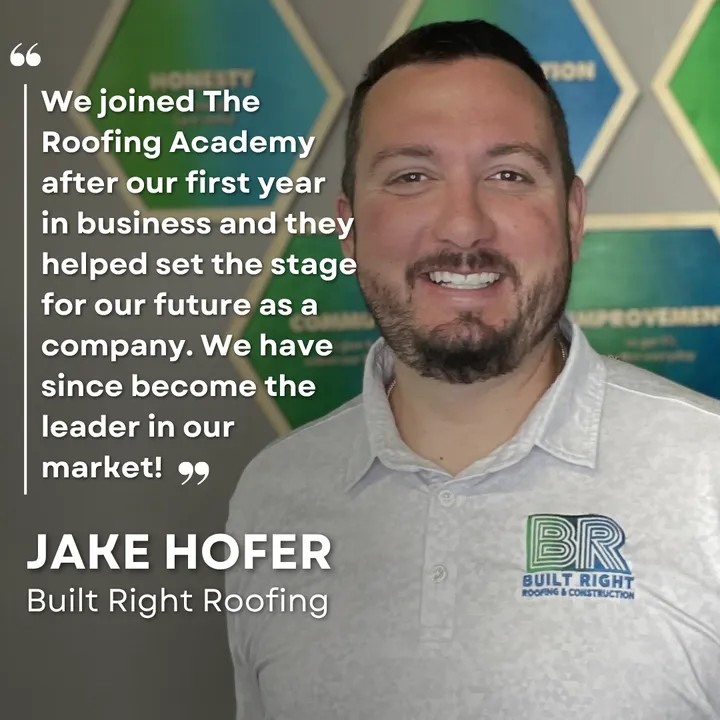 "We joined The Roofing Academy after our first year in business and they helped set the stage for our future as a company. We have since become the leader in our market!" Jake Hofer, Built Right Roofing