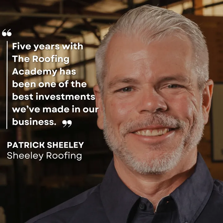 "Five years with The Roofing Academy has been one of the best investments we've made in our business." Patrick Sheeley, Sheeley Roofing