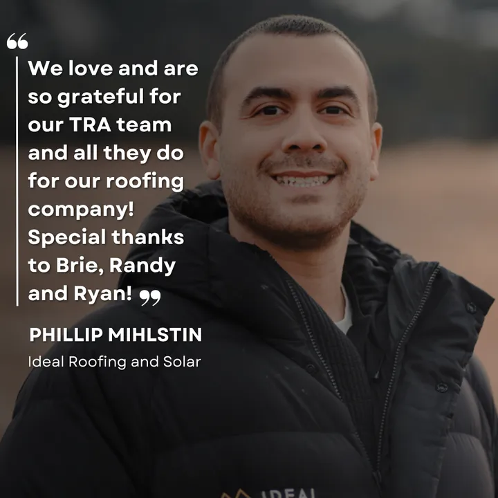 "We love and are so grateful for our TRA team and all they do for our roofing company! Special thanks to Brie, Randy and Ryan!" Phillip Mihlstin, Ideal Roofing and Solar
