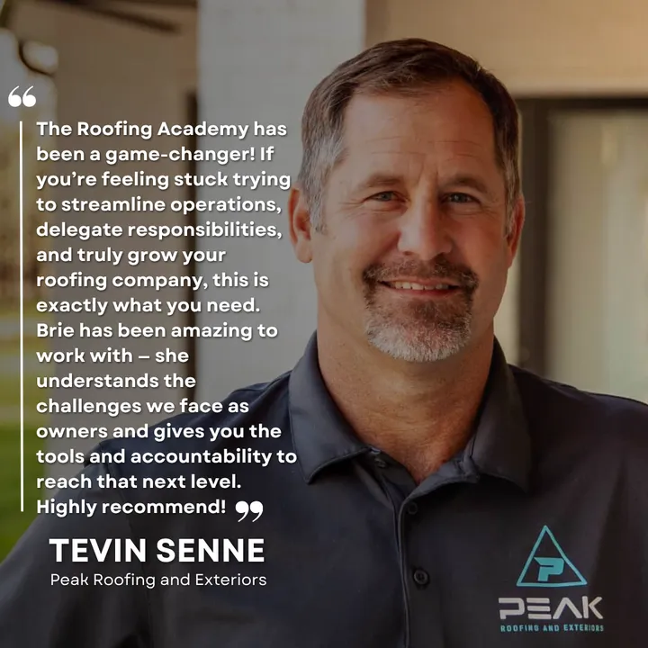 "The Roofing Academy has been a game-changer! If you're feeling stuck trying to streamline operations, delegate responsibilities, and truly grow your roofing company, this is exactly what you need. Brie has been amazing to work with: she understands the challenges we face as owners and gives you the tools and accountability to reach that next level. Highly recommend!" Tevin Senne, Peak Roofing and Exteriors